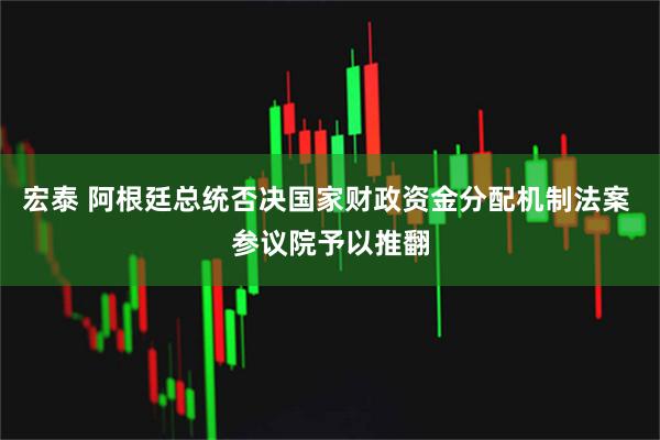 宏泰 阿根廷总统否决国家财政资金分配机制法案 参议院予以推翻