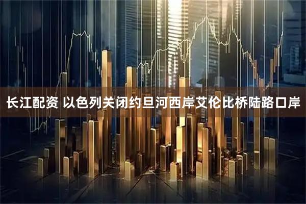 长江配资 以色列关闭约旦河西岸艾伦比桥陆路口岸