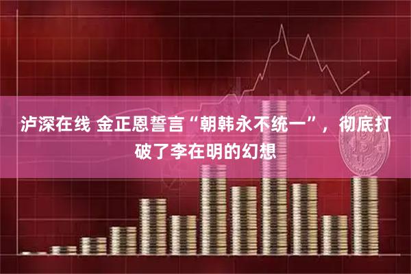 泸深在线 金正恩誓言“朝韩永不统一”，彻底打破了李在明的幻想