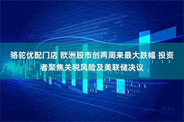 骆驼优配门店 欧洲股市创两周来最大跌幅 投资者聚焦关税风险及美联储决议