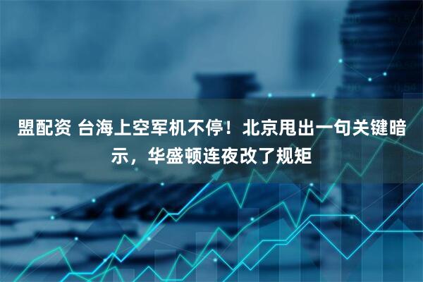 盟配资 台海上空军机不停！北京甩出一句关键暗示，华盛顿连夜改了规矩