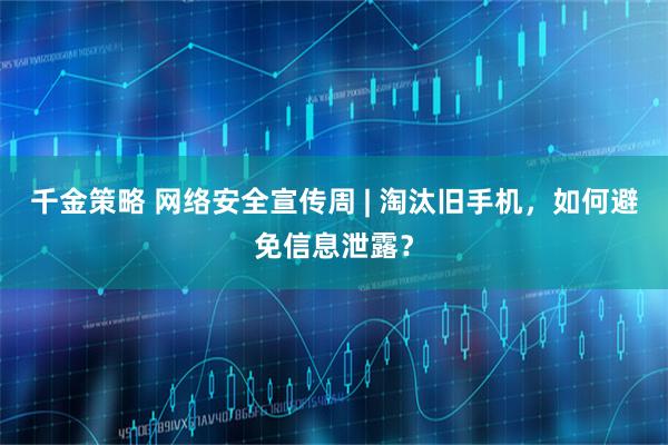 千金策略 网络安全宣传周 | 淘汰旧手机，如何避免信息泄露？