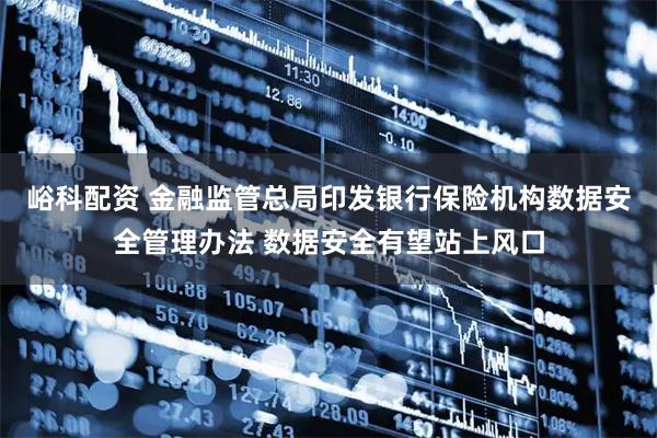 峪科配资 金融监管总局印发银行保险机构数据安全管理办法 数据安全有望站上风口