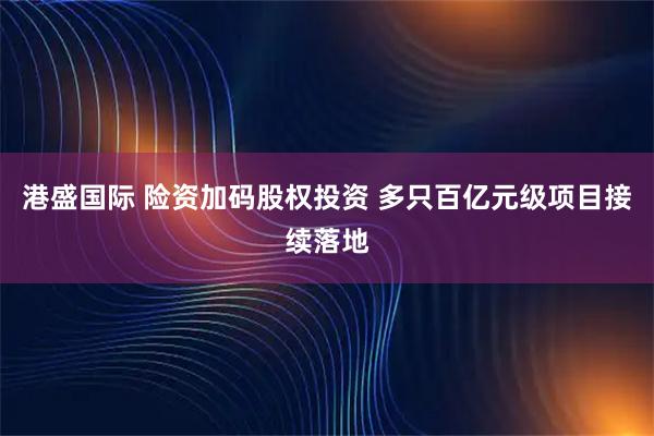 港盛国际 险资加码股权投资 多只百亿元级项目接续落地