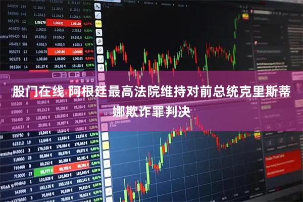 股门在线 阿根廷最高法院维持对前总统克里斯蒂娜欺诈罪判决