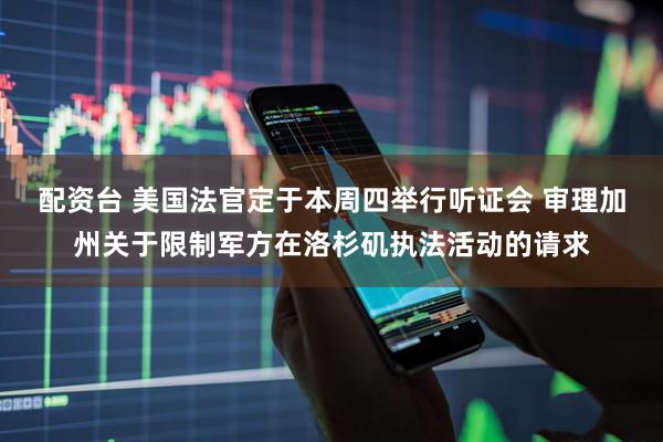 配资台 美国法官定于本周四举行听证会 审理加州关于限制军方在洛杉矶执法活动的请求