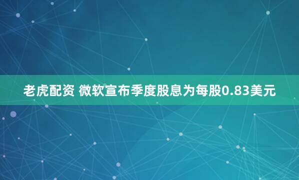 老虎配资 微软宣布季度股息为每股0.83美元