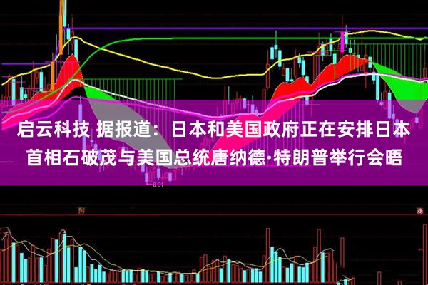 启云科技 据报道：日本和美国政府正在安排日本首相石破茂与美国总统唐纳德·特朗普举行会晤