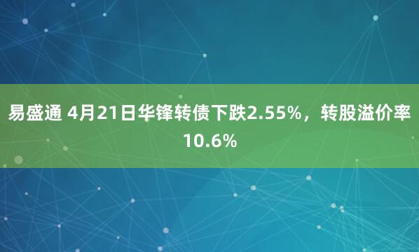 易盛通 4月21日华锋转债下跌2.55%，转股溢价率10.6%