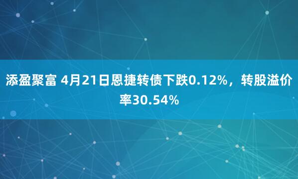 添盈聚富 4月21日恩捷转债下跌0.12%，转股溢价率30.54%