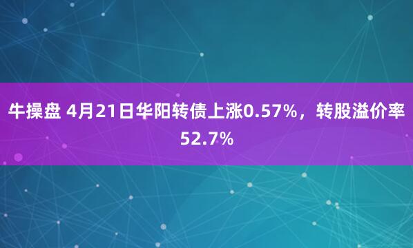 牛操盘 4月21日华阳转债上涨0.57%，转股溢价率52.7%