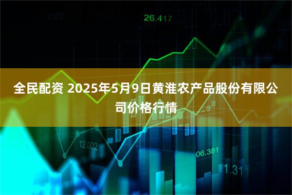 全民配资 2025年5月9日黄淮农产品股份有限公司价格行情