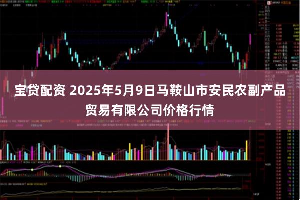 宝贷配资 2025年5月9日马鞍山市安民农副产品贸易有限公司价格行情