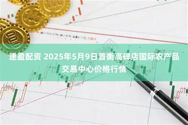 速盈配资 2025年5月9日首衡高碑店国际农产品交易中心价格行情