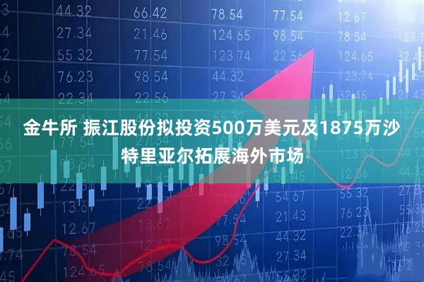 金牛所 振江股份拟投资500万美元及1875万沙特里亚尔拓展海外市场