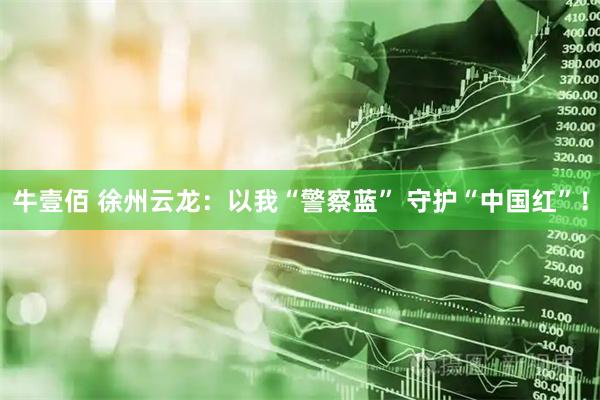牛壹佰 徐州云龙：以我“警察蓝” 守护“中国红”！