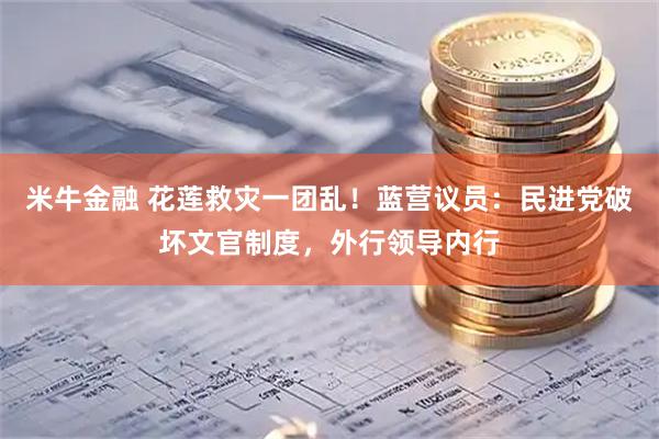 米牛金融 花莲救灾一团乱！蓝营议员：民进党破坏文官制度，外行领导内行
