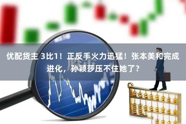 优配货主 3比1！正反手火力迅猛！张本美和完成进化，孙颖莎压不住她了？