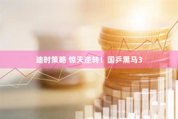 迪时策略 惊天逆转！国乒黑马3