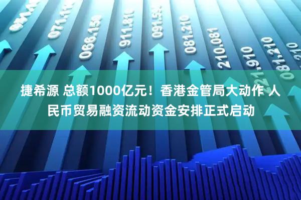 捷希源 总额1000亿元！香港金管局大动作 人民币贸易融资流动资金安排正式启动