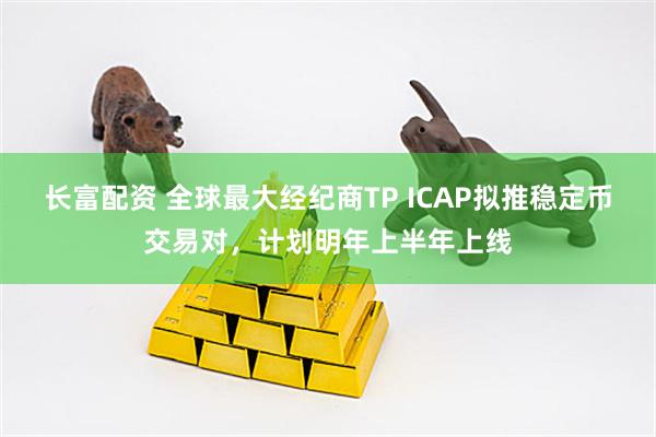 长富配资 全球最大经纪商TP ICAP拟推稳定币交易对，计划明年上半年上线
