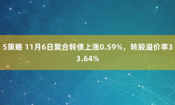 5策略 11月6日聚合转债上涨0.59%，转股溢价率33.64%