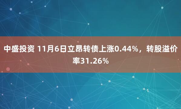 中盛投资 11月6日立昂转债上涨0.44%，转股溢价率31.26%