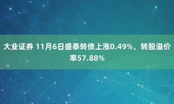 大业证券 11月6日盛泰转债上涨0.49%，转股溢价率57.88%