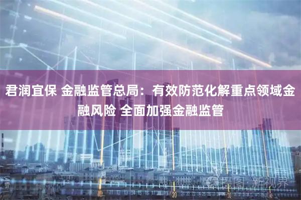 君润宜保 金融监管总局：有效防范化解重点领域金融风险 全面加强金融监管