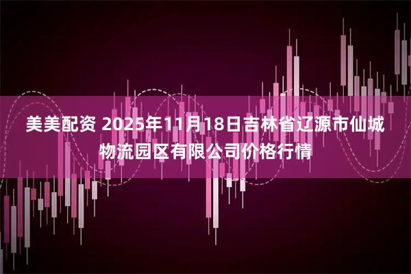美美配资 2025年11月18日吉林省辽源市仙城物流园区有限公司价格行情