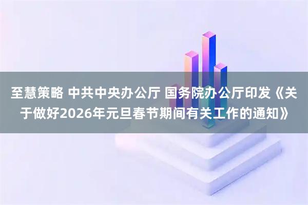 至慧策略 中共中央办公厅 国务院办公厅印发《关于做好2026年元旦春节期间有关工作的通知》