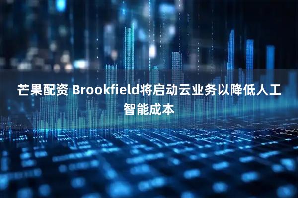芒果配资 Brookfield将启动云业务以降低人工智能成本