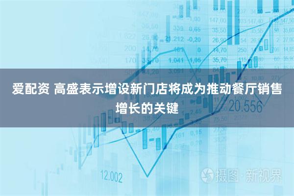 爱配资 高盛表示增设新门店将成为推动餐厅销售增长的关键