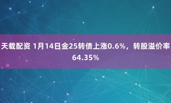 天载配资 1月14日金25转债上涨0.6%，转股溢价率64.35%