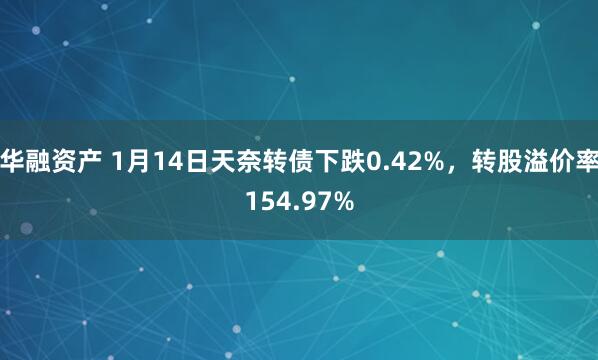 华融资产 1月14日天奈转债下跌0.42%，转股溢价率154.97%