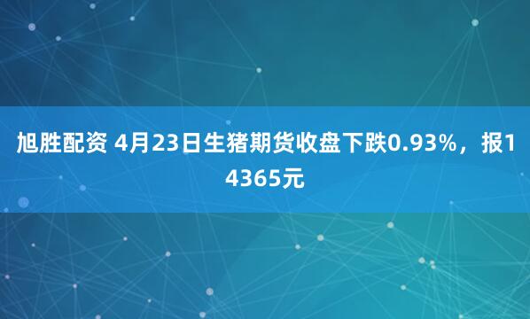 旭胜配资 4月23日生猪期货收盘下跌0.93%，报14365元