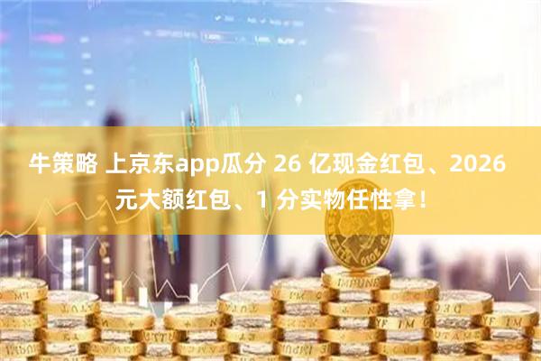 牛策略 上京东app瓜分 26 亿现金红包、2026 元大额红包、1 分实物任性拿！