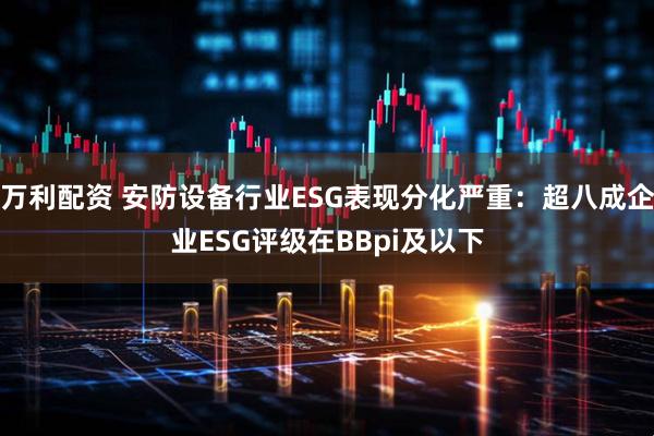 万利配资 安防设备行业ESG表现分化严重：超八成企业ESG评级在BBpi及以下