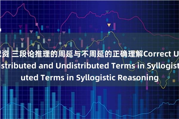 股市配资 三段论推理的周延与不周延的正确理解Correct Understanding of Distributed and Undistributed Terms in Syllogistic Reasoning