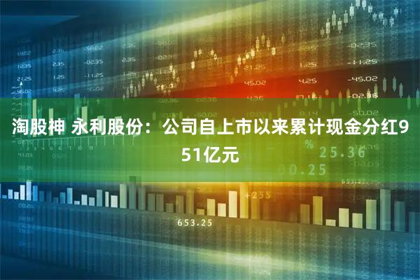 淘股神 永利股份：公司自上市以来累计现金分红951亿元