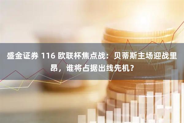 盛金证券 116 欧联杯焦点战：贝蒂斯主场迎战里昂，谁将占据出线先机？