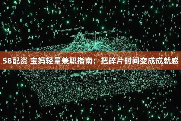 58配资 宝妈轻量兼职指南：把碎片时间变成成就感